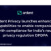 Ardent Privacy launches enhanced capabilities to enable companies with compliance for India’s new privacy regulation DPDPA