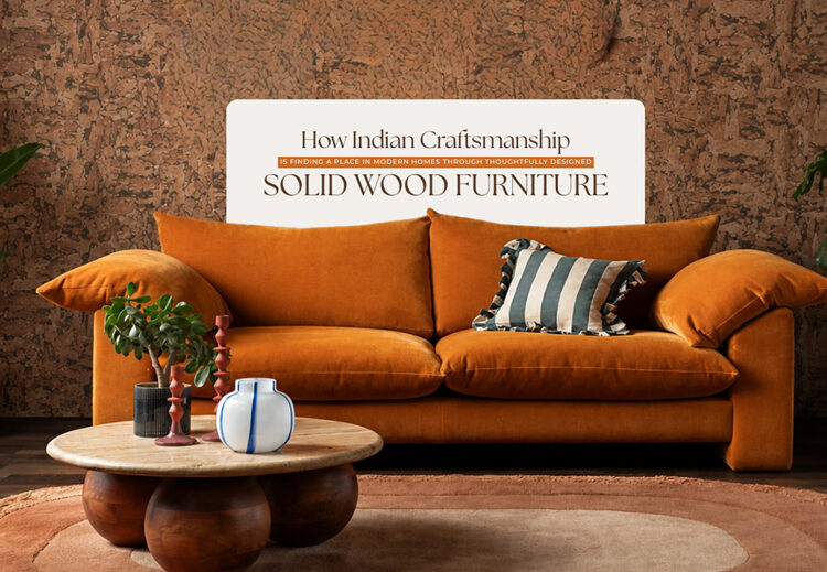How Indian Craftsmanship Is Finding a Place in Modern Homes Through Thoughtfully Designed Solid Wood Furniture
